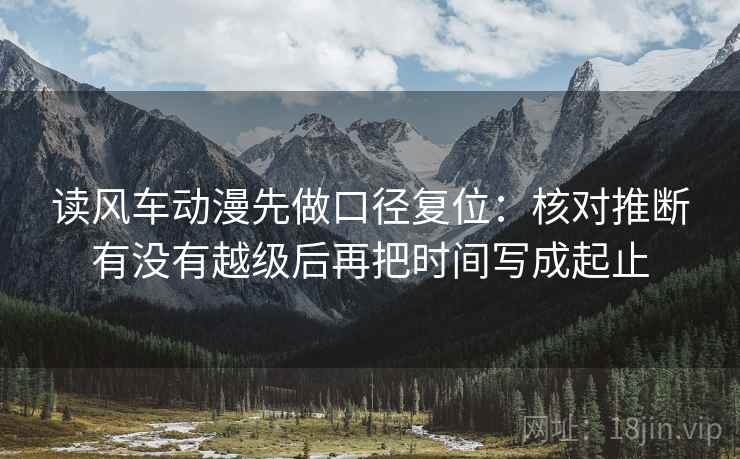 读风车动漫先做口径复位：核对推断有没有越级后再把时间写成起止