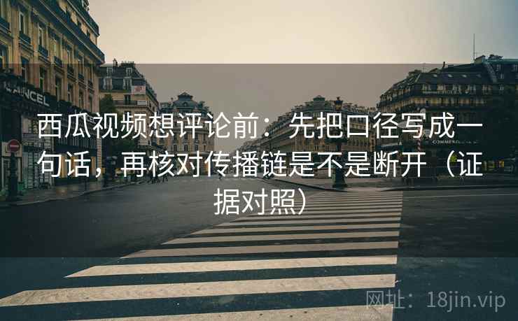 西瓜视频想评论前：先把口径写成一句话，再核对传播链是不是断开（证据对照）