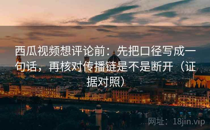 西瓜视频想评论前：先把口径写成一句话，再核对传播链是不是断开（证据对照）