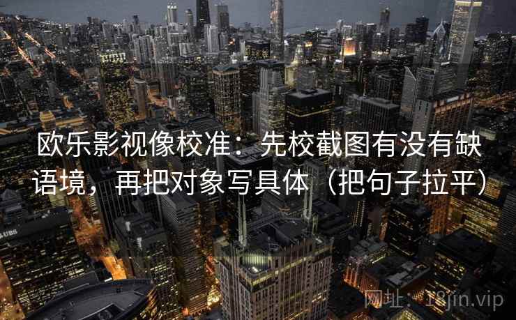 欧乐影视像校准：先校截图有没有缺语境，再把对象写具体（把句子拉平）