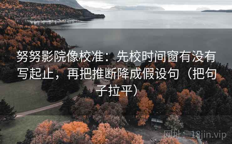 努努影院像校准：先校时间窗有没有写起止，再把推断降成假设句（把句子拉平）