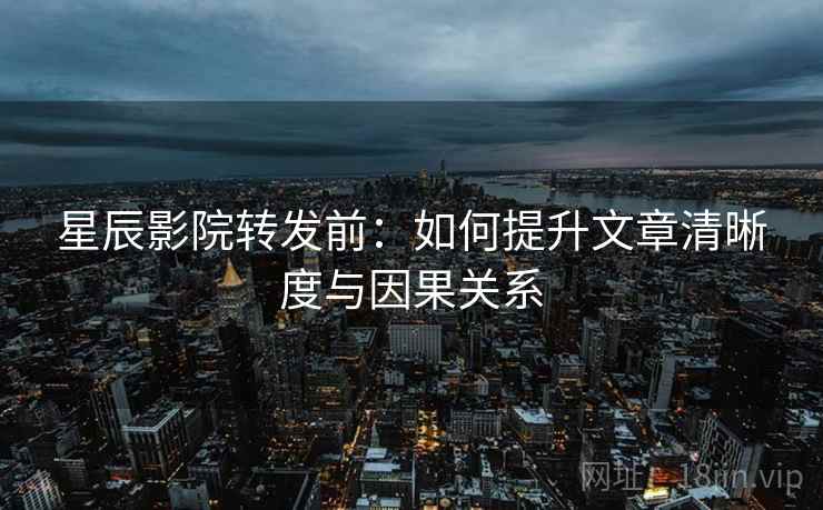 星辰影院转发前：如何提升文章清晰度与因果关系
