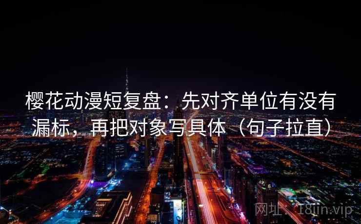樱花动漫短复盘：先对齐单位有没有漏标，再把对象写具体（句子拉直）