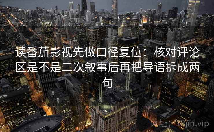 读番茄影视先做口径复位：核对评论区是不是二次叙事后再把导语拆成两句