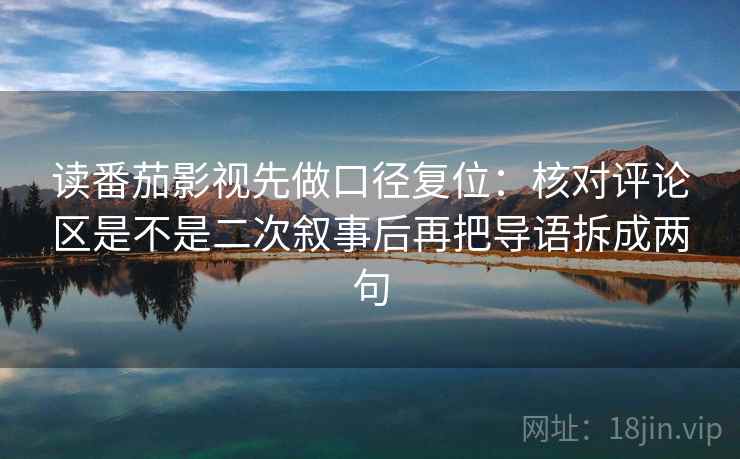读番茄影视先做口径复位：核对评论区是不是二次叙事后再把导语拆成两句