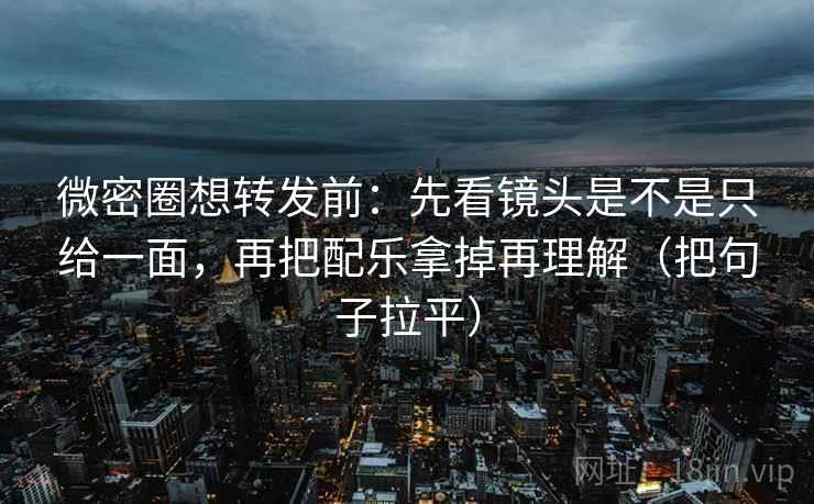 微密圈想转发前：先看镜头是不是只给一面，再把配乐拿掉再理解（把句子拉平）