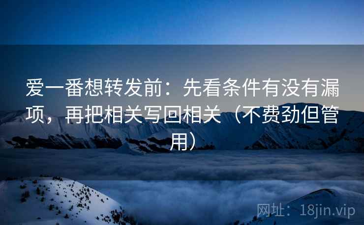 爱一番想转发前：先看条件有没有漏项，再把相关写回相关（不费劲但管用）