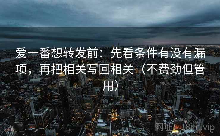 爱一番想转发前：先看条件有没有漏项，再把相关写回相关（不费劲但管用）