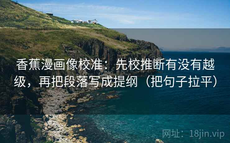 香蕉漫画像校准：先校推断有没有越级，再把段落写成提纲（把句子拉平）