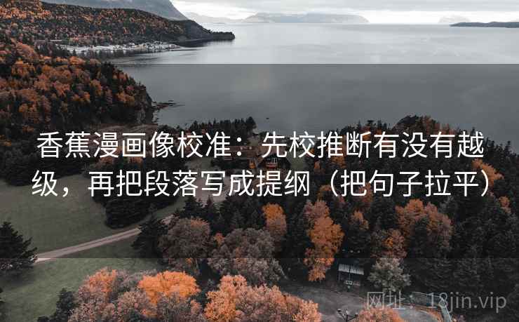 香蕉漫画像校准：先校推断有没有越级，再把段落写成提纲（把句子拉平）