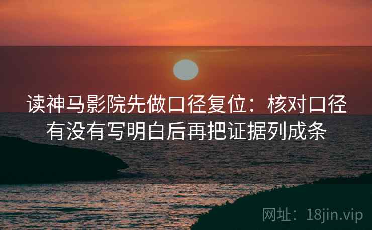 读神马影院先做口径复位：核对口径有没有写明白后再把证据列成条