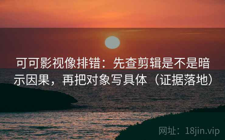 可可影视像排错：先查剪辑是不是暗示因果，再把对象写具体（证据落地）