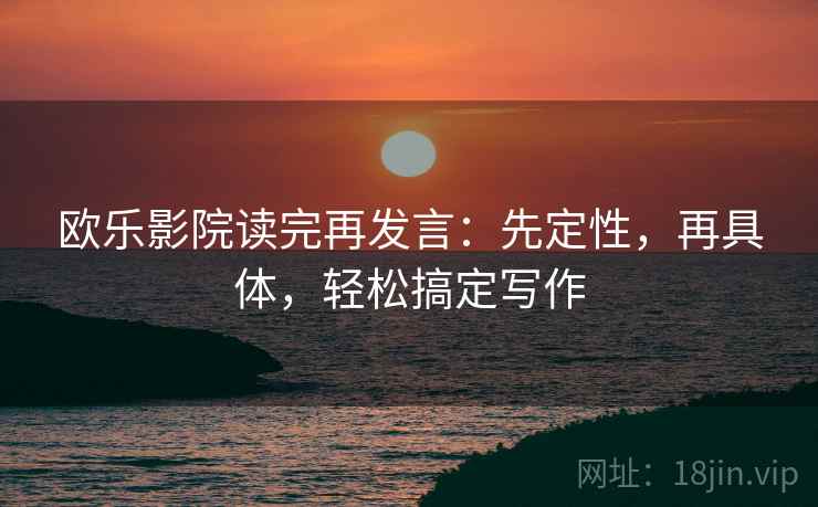欧乐影院读完再发言：先定性，再具体，轻松搞定写作