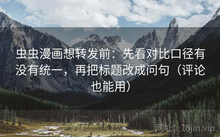 虫虫漫画想转发前：先看对比口径有没有统一，再把标题改成问句（评论也能用）