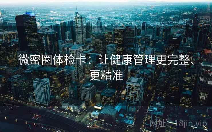 微密圈体检卡：让健康管理更完整、更精准