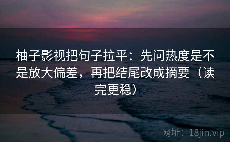 柚子影视把句子拉平：先问热度是不是放大偏差，再把结尾改成摘要（读完更稳）