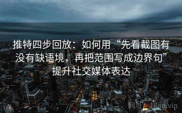 推特四步回放：如何用“先看截图有没有缺语境，再把范围写成边界句”提升社交媒体表达