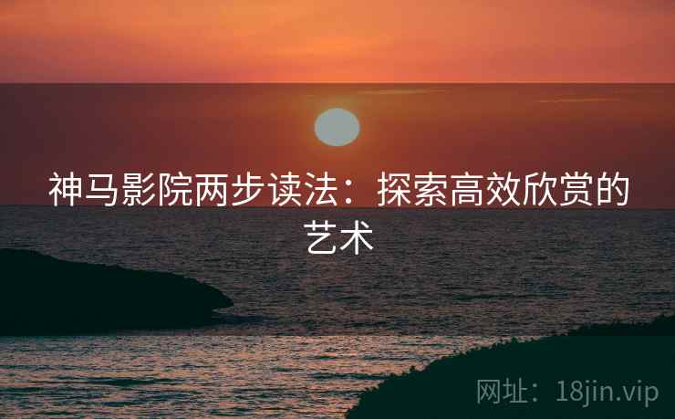 神马影院两步读法：探索高效欣赏的艺术
