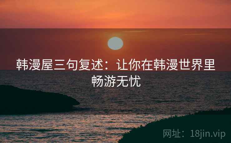 韩漫屋三句复述：让你在韩漫世界里畅游无忧
