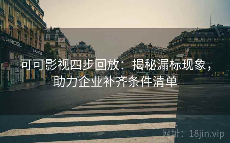 可可影视四步回放：揭秘漏标现象，助力企业补齐条件清单