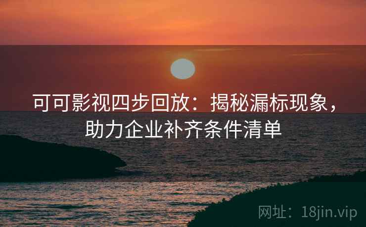 可可影视四步回放：揭秘漏标现象，助力企业补齐条件清单