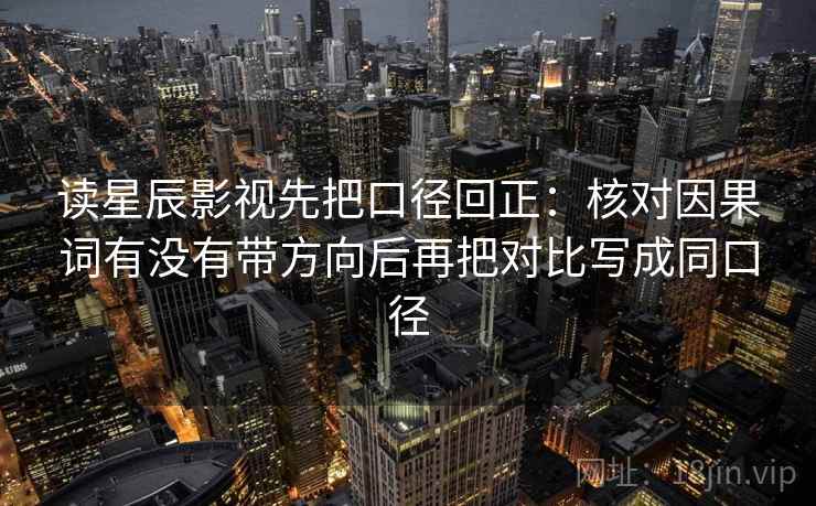 读星辰影视先把口径回正：核对因果词有没有带方向后再把对比写成同口径