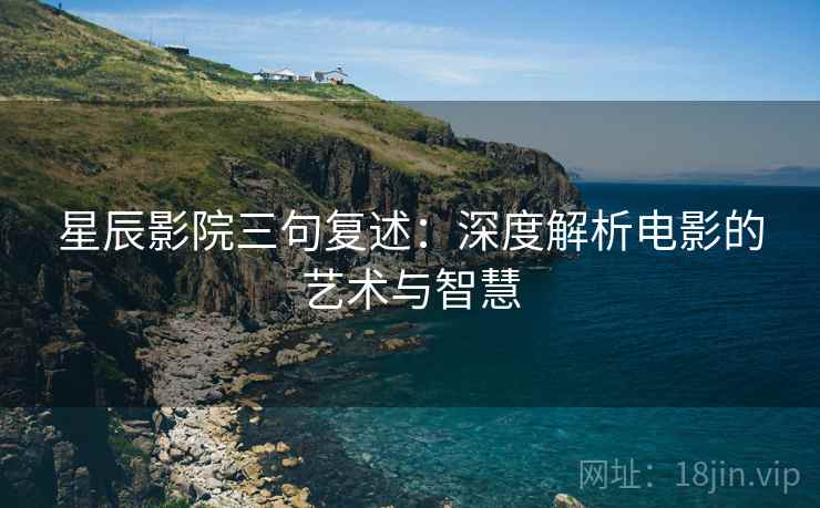 星辰影院三句复述：深度解析电影的艺术与智慧