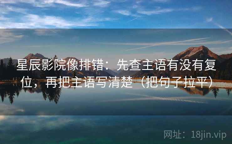 星辰影院像排错：先查主语有没有复位，再把主语写清楚（把句子拉平）