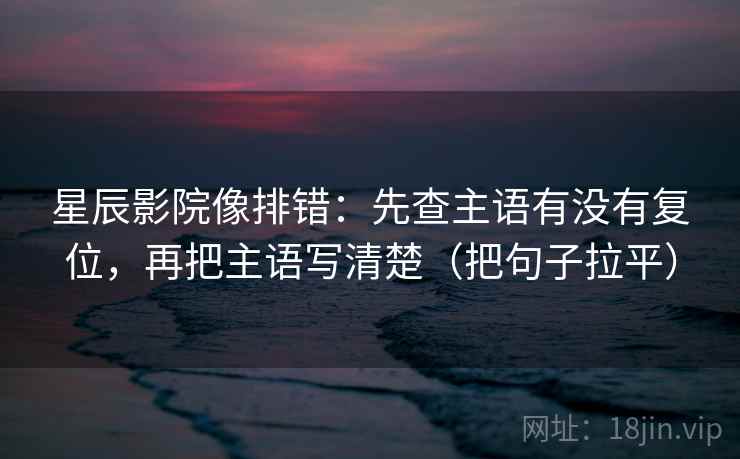 星辰影院像排错：先查主语有没有复位，再把主语写清楚（把句子拉平）