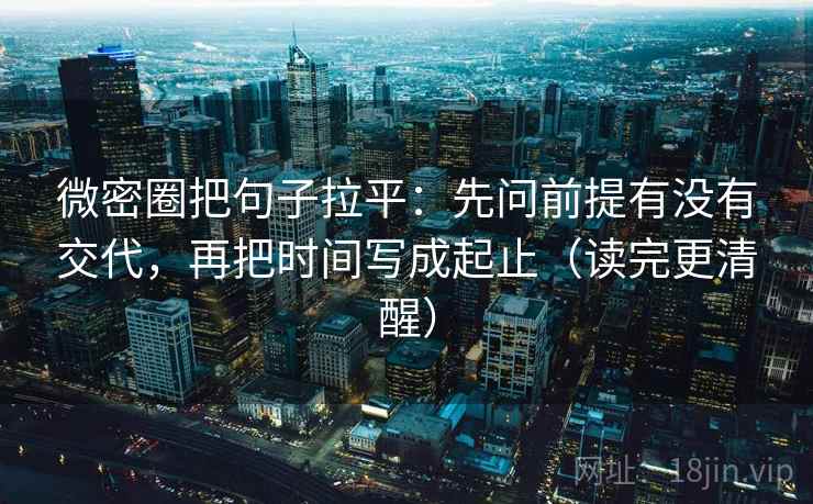 微密圈把句子拉平：先问前提有没有交代，再把时间写成起止（读完更清醒）