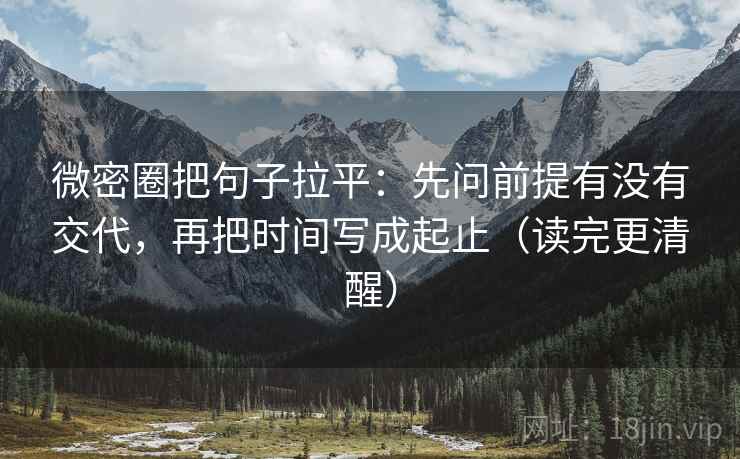 微密圈把句子拉平：先问前提有没有交代，再把时间写成起止（读完更清醒）