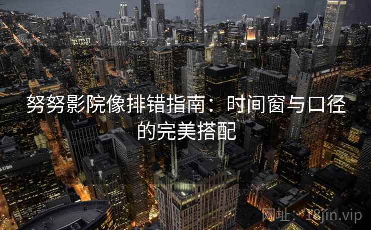 努努影院像排错指南：时间窗与口径的完美搭配