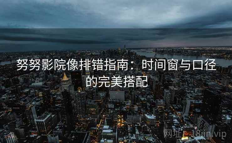 努努影院像排错指南：时间窗与口径的完美搭配