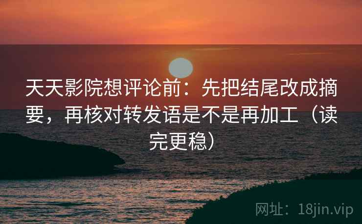 天天影院想评论前：先把结尾改成摘要，再核对转发语是不是再加工（读完更稳）