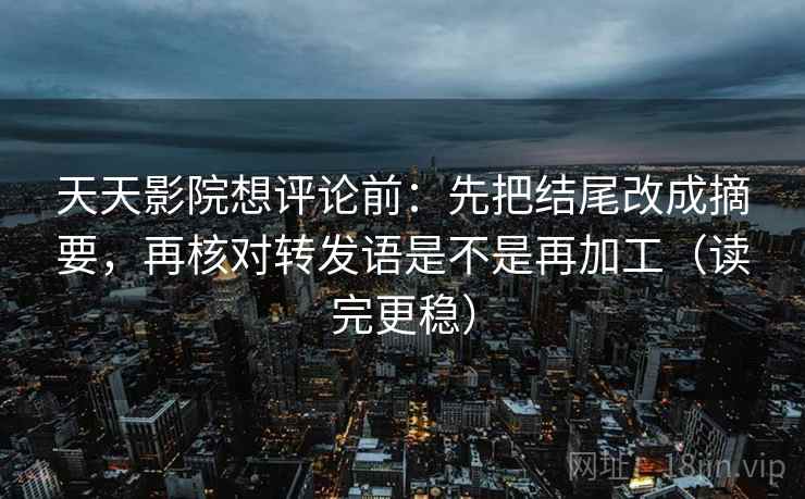 天天影院想评论前：先把结尾改成摘要，再核对转发语是不是再加工（读完更稳）