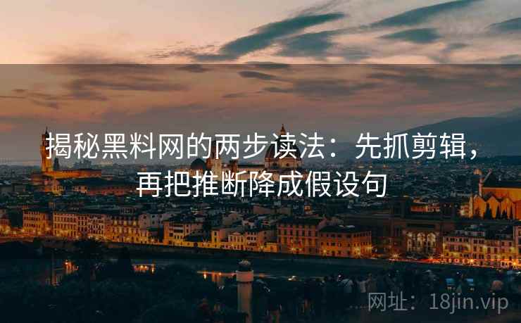 揭秘黑料网的两步读法：先抓剪辑，再把推断降成假设句