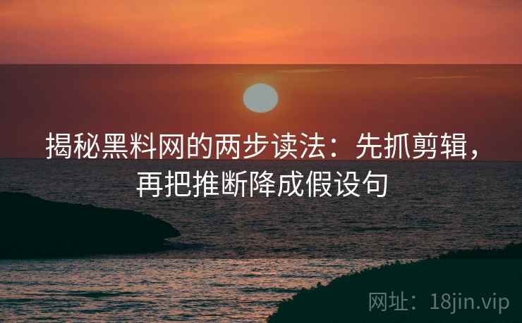 揭秘黑料网的两步读法：先抓剪辑，再把推断降成假设句
