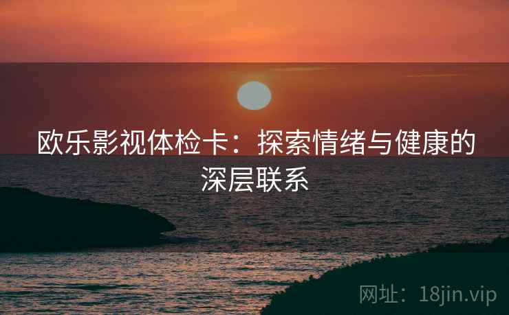 欧乐影视体检卡：探索情绪与健康的深层联系