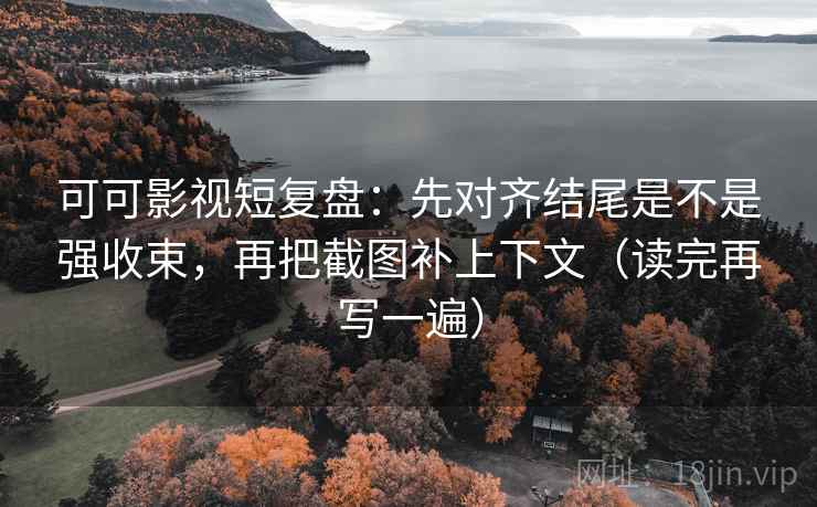 可可影视短复盘：先对齐结尾是不是强收束，再把截图补上下文（读完再写一遍）