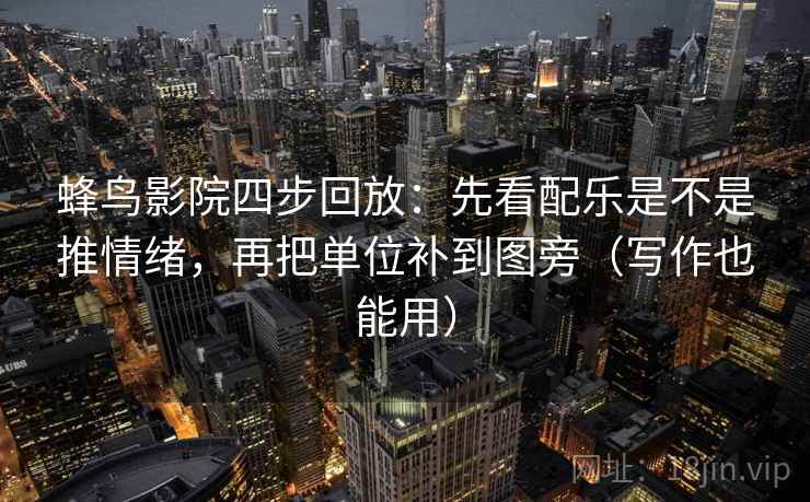 蜂鸟影院四步回放：先看配乐是不是推情绪，再把单位补到图旁（写作也能用）
