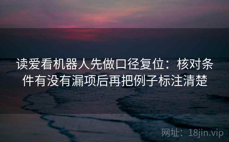 读爱看机器人先做口径复位：核对条件有没有漏项后再把例子标注清楚