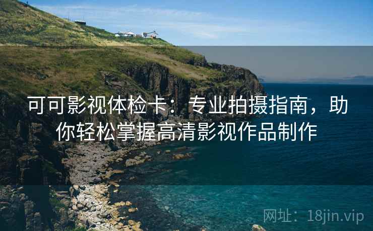 可可影视体检卡：专业拍摄指南，助你轻松掌握高清影视作品制作