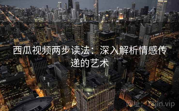 西瓜视频两步读法：深入解析情感传递的艺术