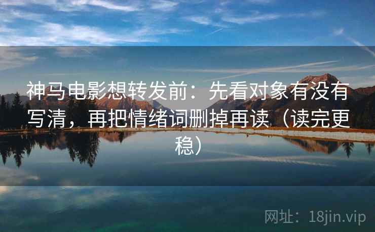 神马电影想转发前：先看对象有没有写清，再把情绪词删掉再读（读完更稳）