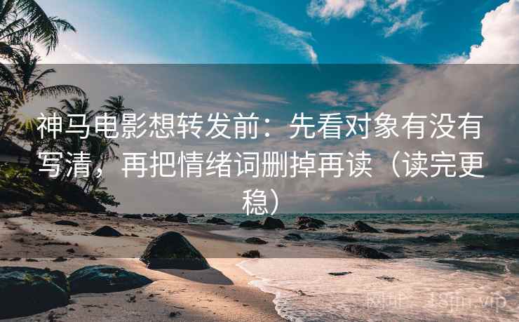 神马电影想转发前：先看对象有没有写清，再把情绪词删掉再读（读完更稳）