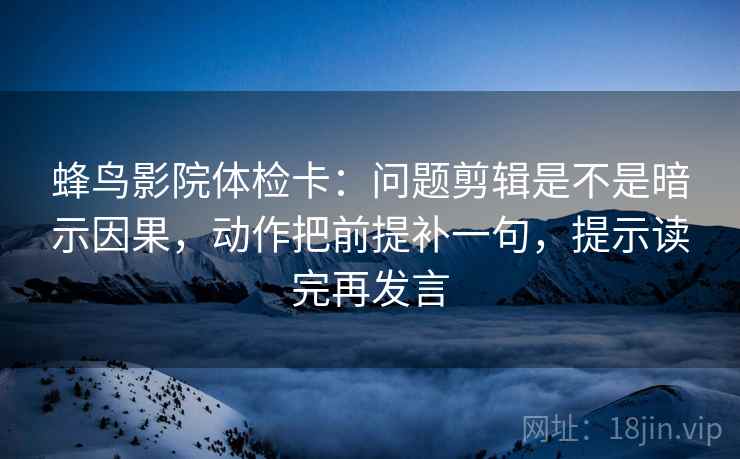 蜂鸟影院体检卡：问题剪辑是不是暗示因果，动作把前提补一句，提示读完再发言