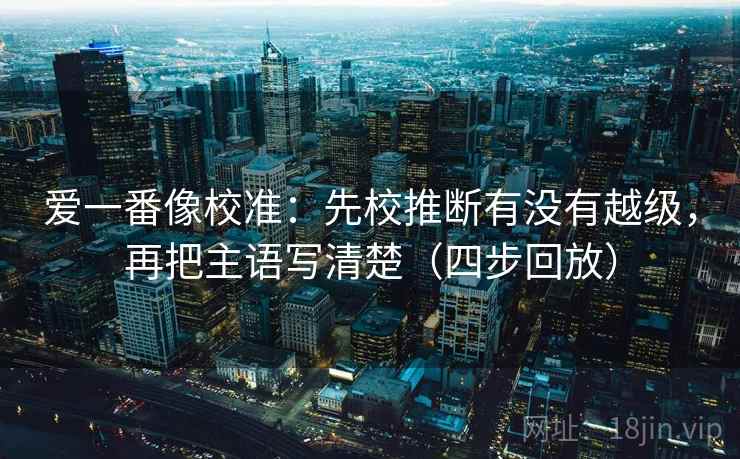 爱一番像校准：先校推断有没有越级，再把主语写清楚（四步回放）