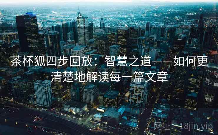茶杯狐四步回放：智慧之道——如何更清楚地解读每一篇文章