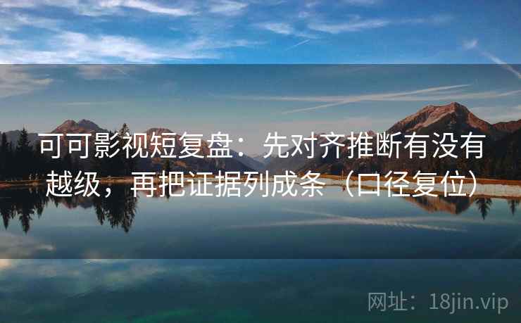 可可影视短复盘：先对齐推断有没有越级，再把证据列成条（口径复位）