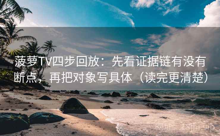 菠萝TV四步回放：先看证据链有没有断点，再把对象写具体（读完更清楚）